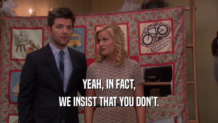 YEAH, IN FACT, WE INSIST THAT YOU DON'T. 