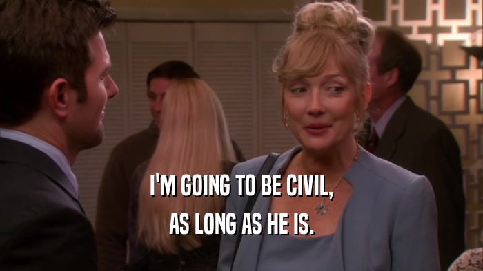 I'M GOING TO BE CIVIL, AS LONG AS HE IS. 