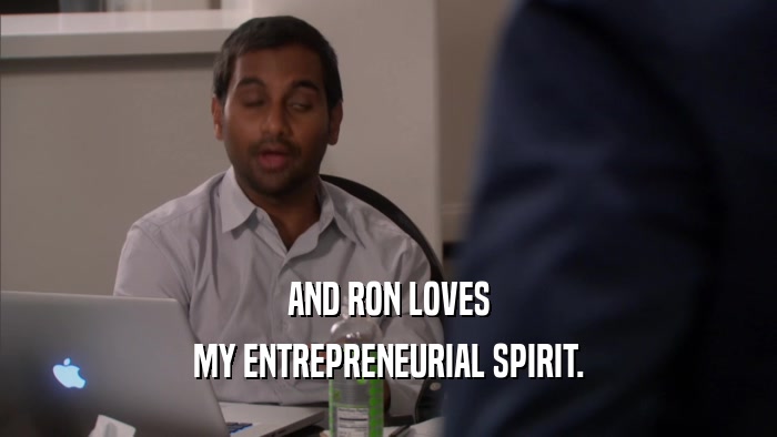AND RON LOVES MY ENTREPRENEURIAL SPIRIT. 