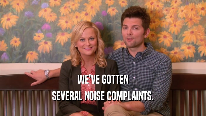 WE'VE GOTTEN SEVERAL NOISE COMPLAINTS. 