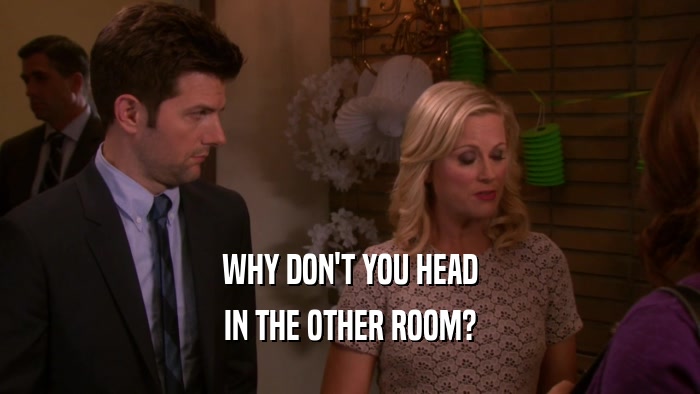 WHY DON'T YOU HEAD IN THE OTHER ROOM? 