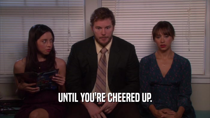 UNTIL YOU'RE CHEERED UP.  