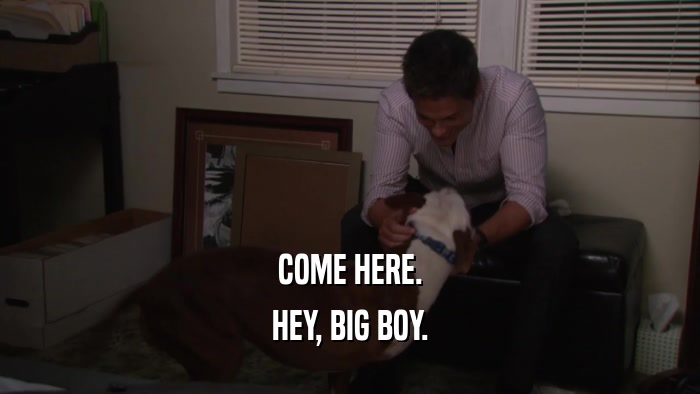COME HERE. HEY, BIG BOY. 