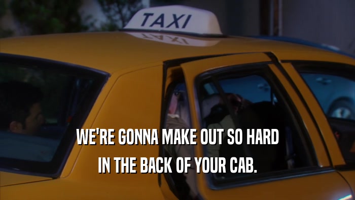 WE'RE GONNA MAKE OUT SO HARD
 IN THE BACK OF YOUR CAB.
 