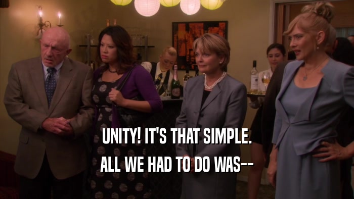 UNITY! IT'S THAT SIMPLE. ALL WE HAD TO DO WAS-- 