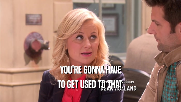 YOU'RE GONNA HAVE TO GET USED TO THAT. 