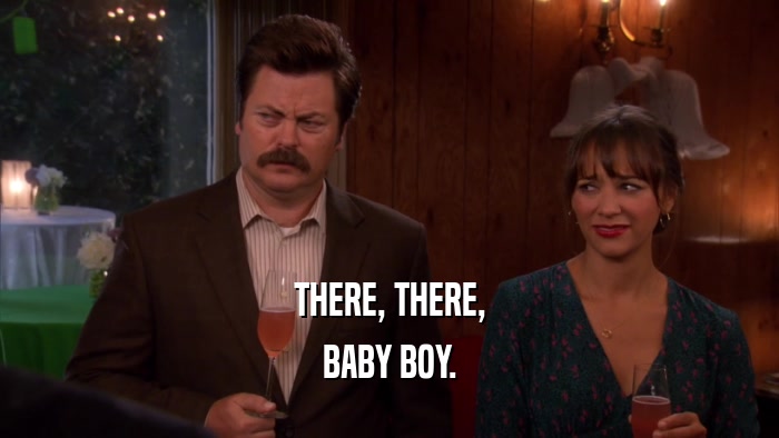THERE, THERE, BABY BOY. 