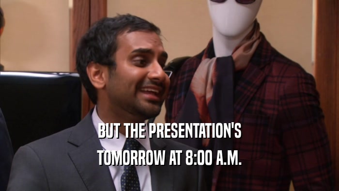 BUT THE PRESENTATION'S TOMORROW AT 8:00 A.M. 