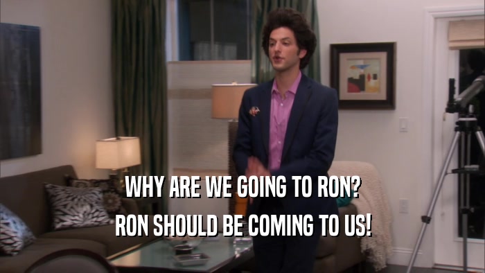 WHY ARE WE GOING TO RON? RON SHOULD BE COMING TO US! 