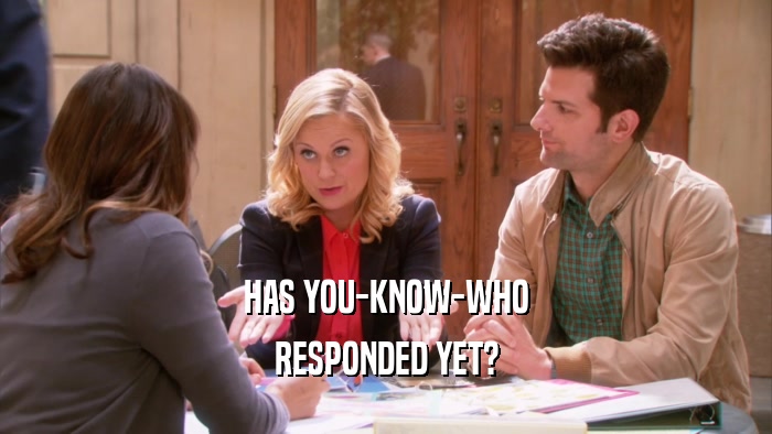 HAS YOU-KNOW-WHO RESPONDED YET? 