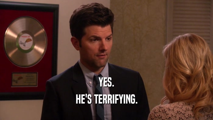 YES. HE'S TERRIFYING. 