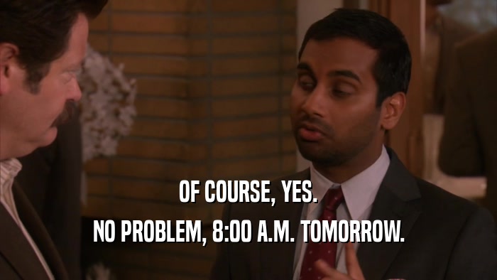 OF COURSE, YES. NO PROBLEM, 8:00 A.M. TOMORROW. 