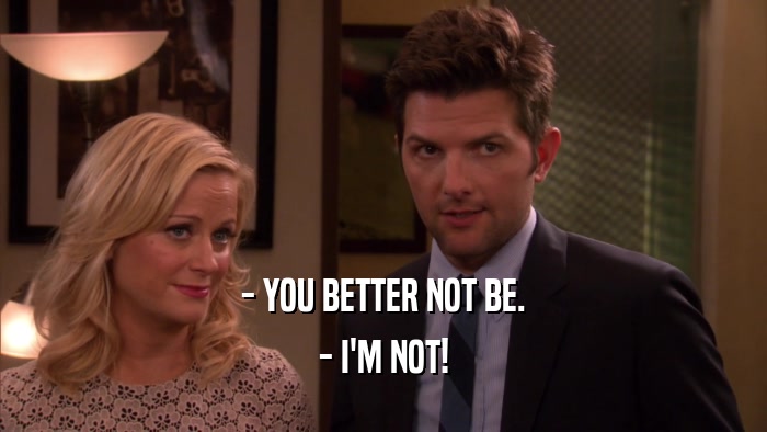 - YOU BETTER NOT BE. - I'M NOT! 