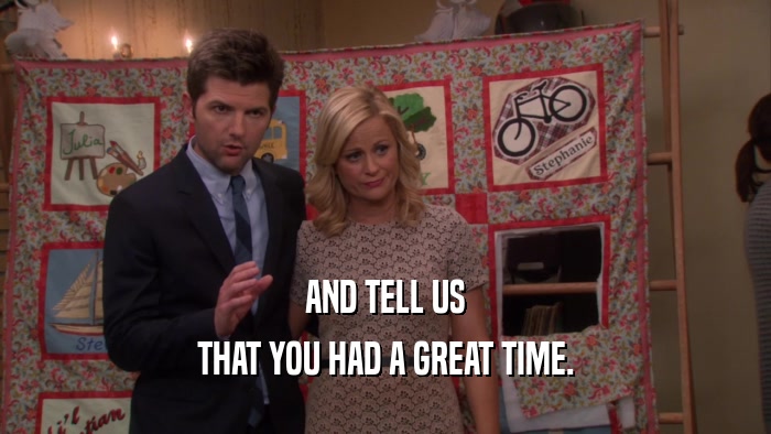 AND TELL US THAT YOU HAD A GREAT TIME. 