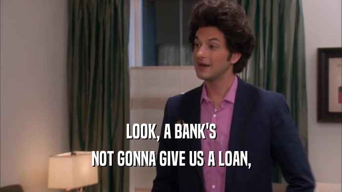 LOOK, A BANK'S NOT GONNA GIVE US A LOAN, 