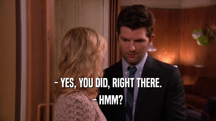 - YES, YOU DID, RIGHT THERE. - HMM? 