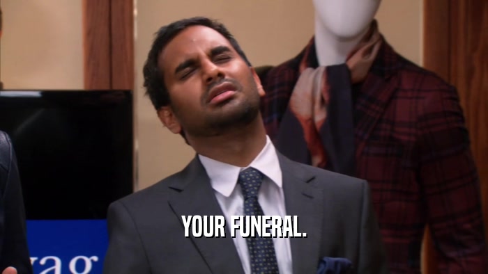 YOUR FUNERAL.  