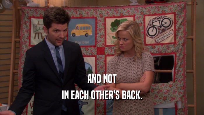 AND NOT IN EACH OTHER'S BACK. 