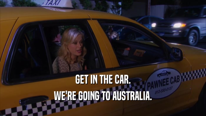 GET IN THE CAR. WE'RE GOING TO AUSTRALIA. 