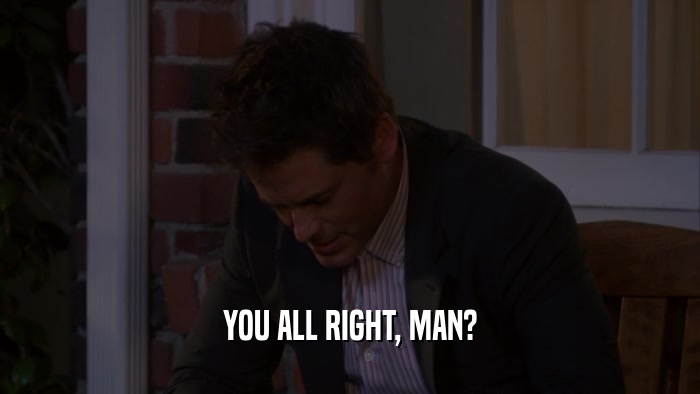 YOU ALL RIGHT, MAN?  