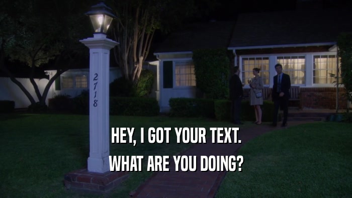 HEY, I GOT YOUR TEXT. WHAT ARE YOU DOING? 