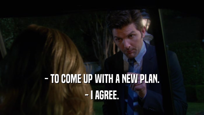 - TO COME UP WITH A NEW PLAN. - I AGREE. 