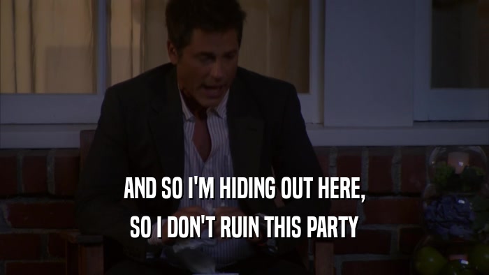 AND SO I'M HIDING OUT HERE, SO I DON'T RUIN THIS PARTY 