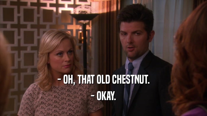 - OH, THAT OLD CHESTNUT. - OKAY. 