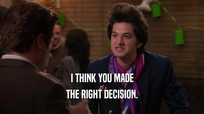I THINK YOU MADE THE RIGHT DECISION. 