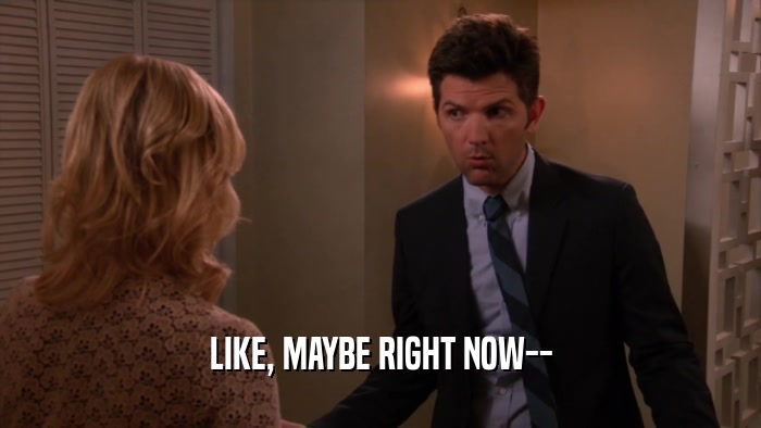 LIKE, MAYBE RIGHT NOW--  