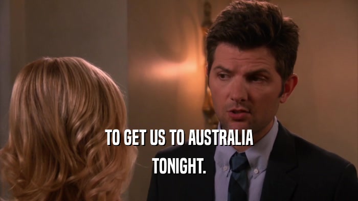 TO GET US TO AUSTRALIA TONIGHT. 