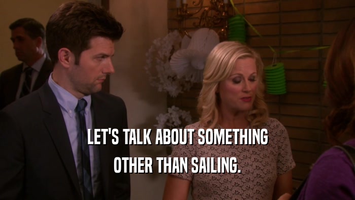 LET'S TALK ABOUT SOMETHING OTHER THAN SAILING. 