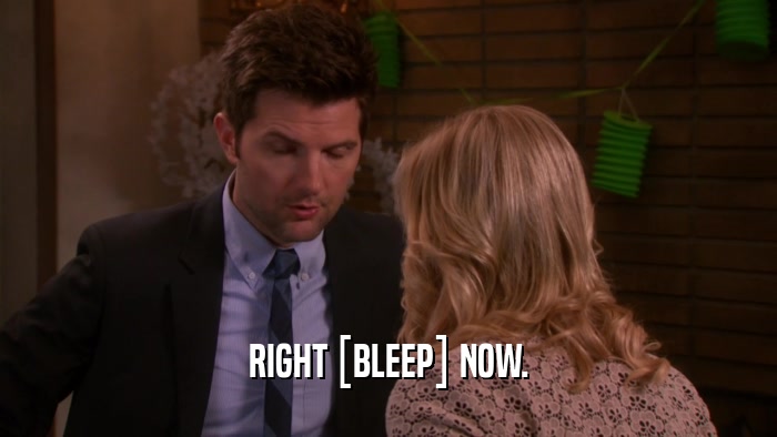 RIGHT [BLEEP] NOW.  