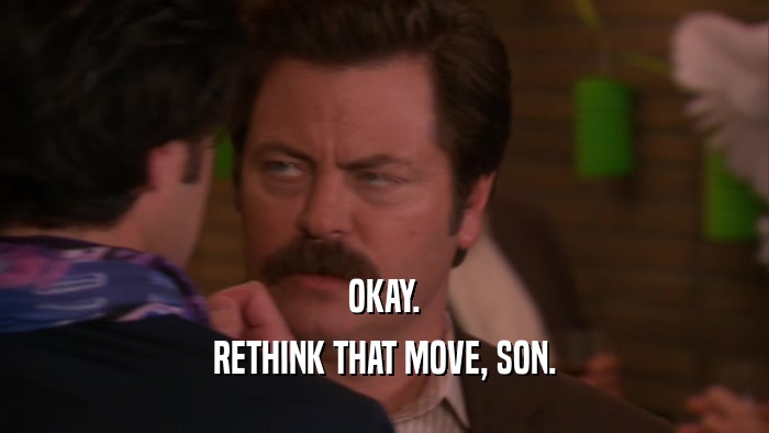 OKAY. RETHINK THAT MOVE, SON. 