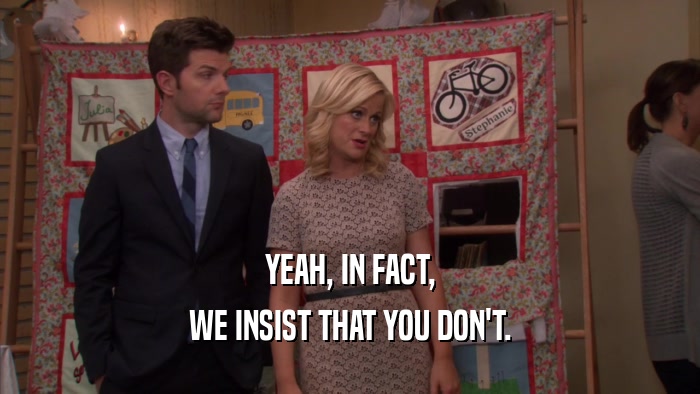 YEAH, IN FACT, WE INSIST THAT YOU DON'T. 