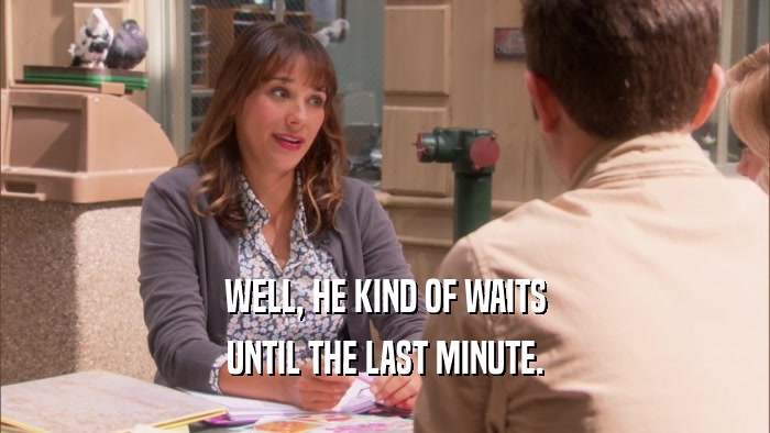 WELL, HE KIND OF WAITS UNTIL THE LAST MINUTE. 