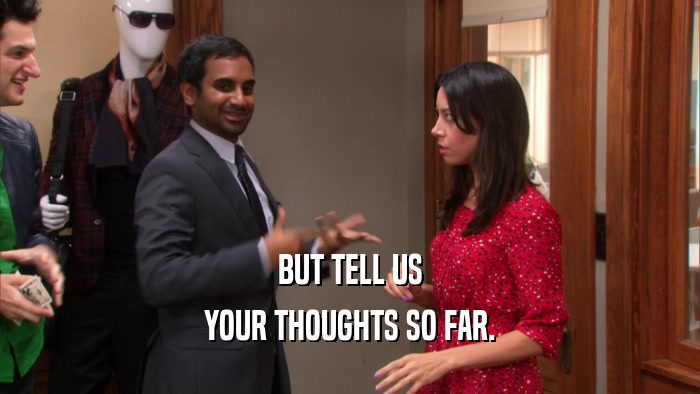 BUT TELL US YOUR THOUGHTS SO FAR. 