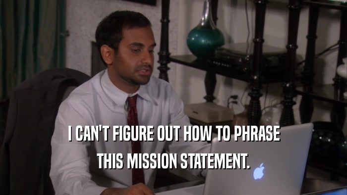 I CAN'T FIGURE OUT HOW TO PHRASE THIS MISSION STATEMENT. 