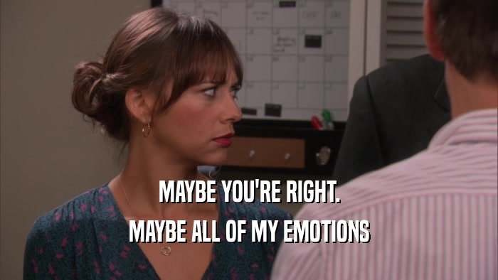 MAYBE YOU'RE RIGHT. MAYBE ALL OF MY EMOTIONS 