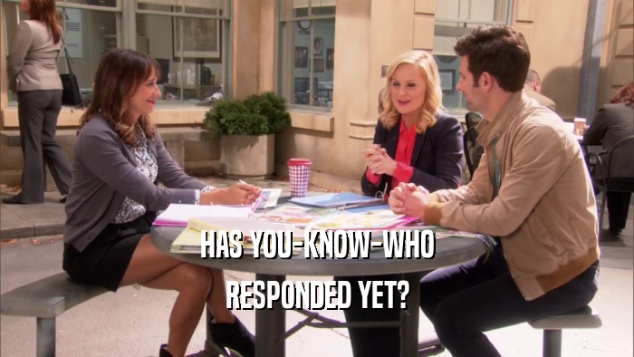 HAS YOU-KNOW-WHO RESPONDED YET? 
