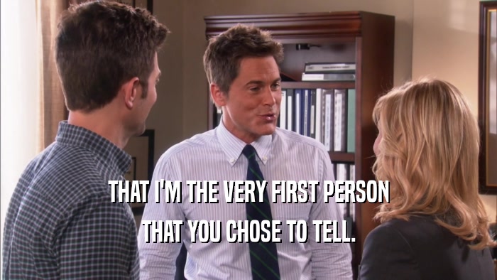 THAT I'M THE VERY FIRST PERSON THAT YOU CHOSE TO TELL. 