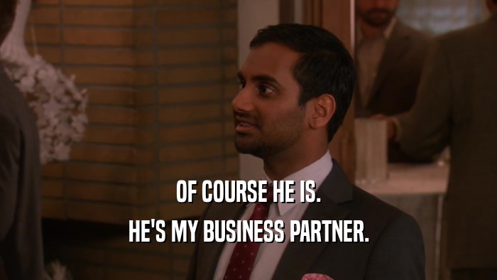 OF COURSE HE IS. HE'S MY BUSINESS PARTNER. 