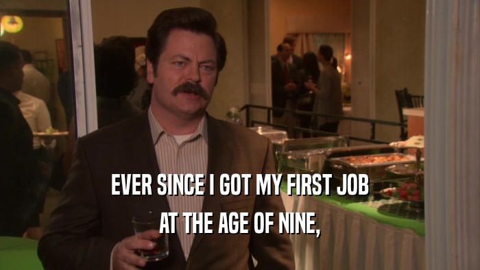 EVER SINCE I GOT MY FIRST JOB
 AT THE AGE OF NINE,
 