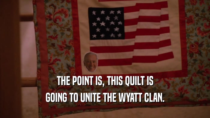 THE POINT IS, THIS QUILT IS GOING TO UNITE THE WYATT CLAN. 