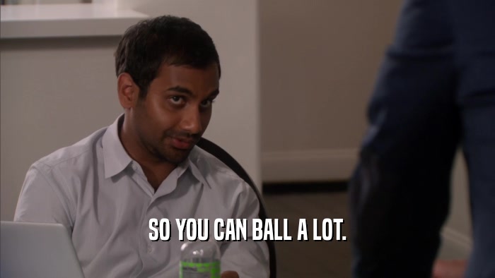 SO YOU CAN BALL A LOT.  