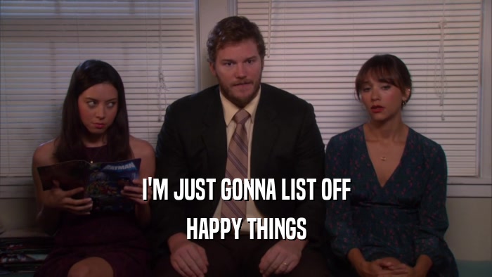 I'M JUST GONNA LIST OFF HAPPY THINGS 