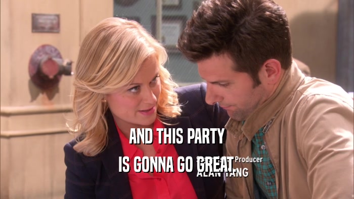AND THIS PARTY IS GONNA GO GREAT. 