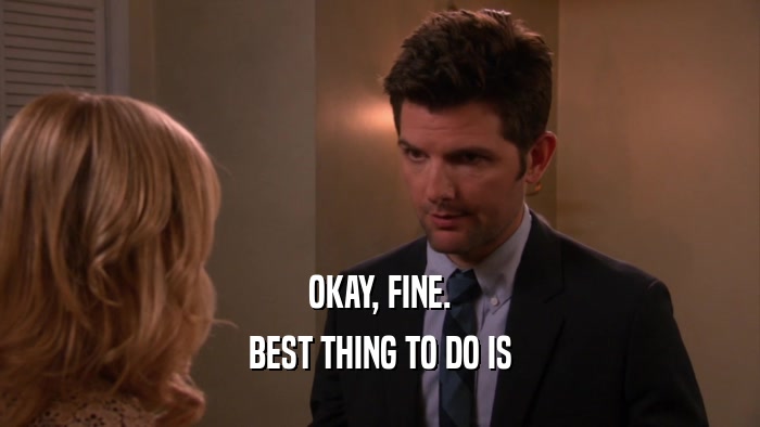 OKAY, FINE. BEST THING TO DO IS 