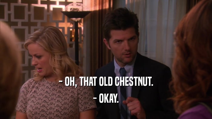 - OH, THAT OLD CHESTNUT. - OKAY. 