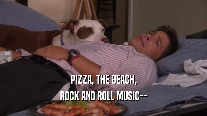 PIZZA, THE BEACH, ROCK AND ROLL MUSIC-- 